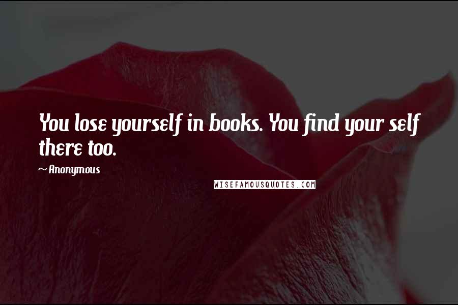 Anonymous quotes: You lose yourself in books. You find your self there too.