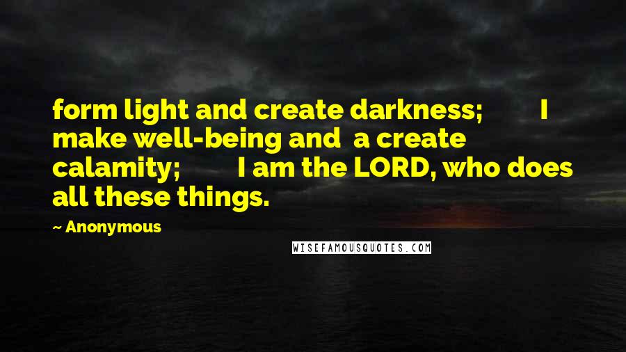 Anonymous quotes: form light and create darkness; I make well-being and a create calamity; I am the LORD, who does all these things.