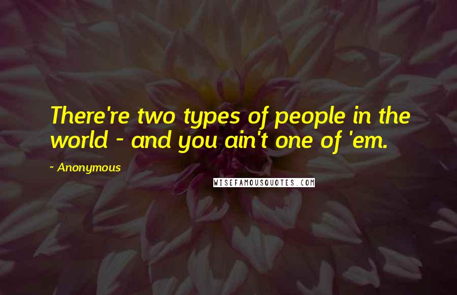 Anonymous quotes: There're two types of people in the world - and you ain't one of 'em.