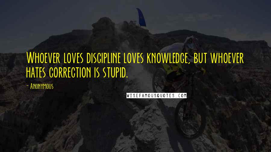 Anonymous quotes: Whoever loves discipline loves knowledge, but whoever hates correction is stupid.