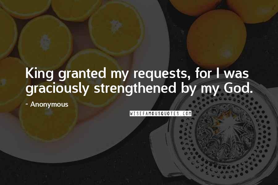 Anonymous quotes: King granted my requests, for I was graciously strengthened by my God.