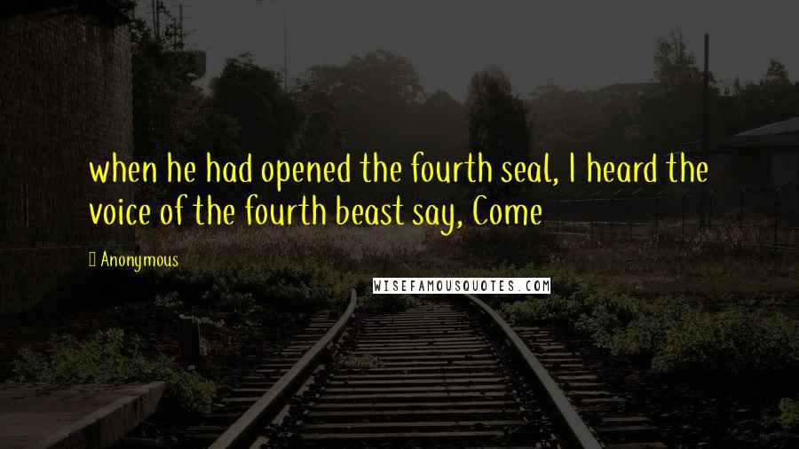 Anonymous quotes: when he had opened the fourth seal, I heard the voice of the fourth beast say, Come