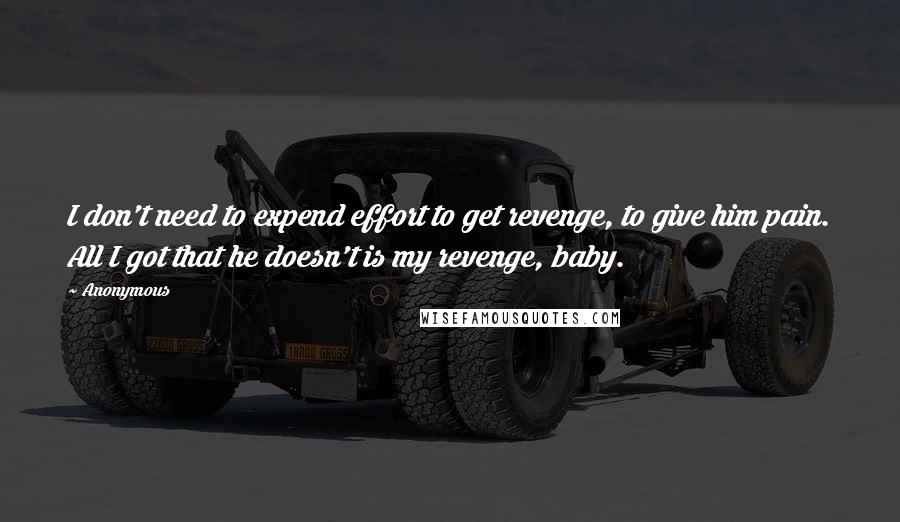 Anonymous quotes: I don't need to expend effort to get revenge, to give him pain. All I got that he doesn't is my revenge, baby.