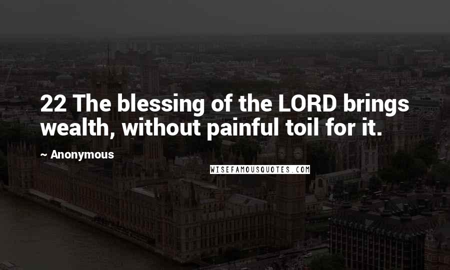 Anonymous quotes: 22 The blessing of the LORD brings wealth, without painful toil for it.