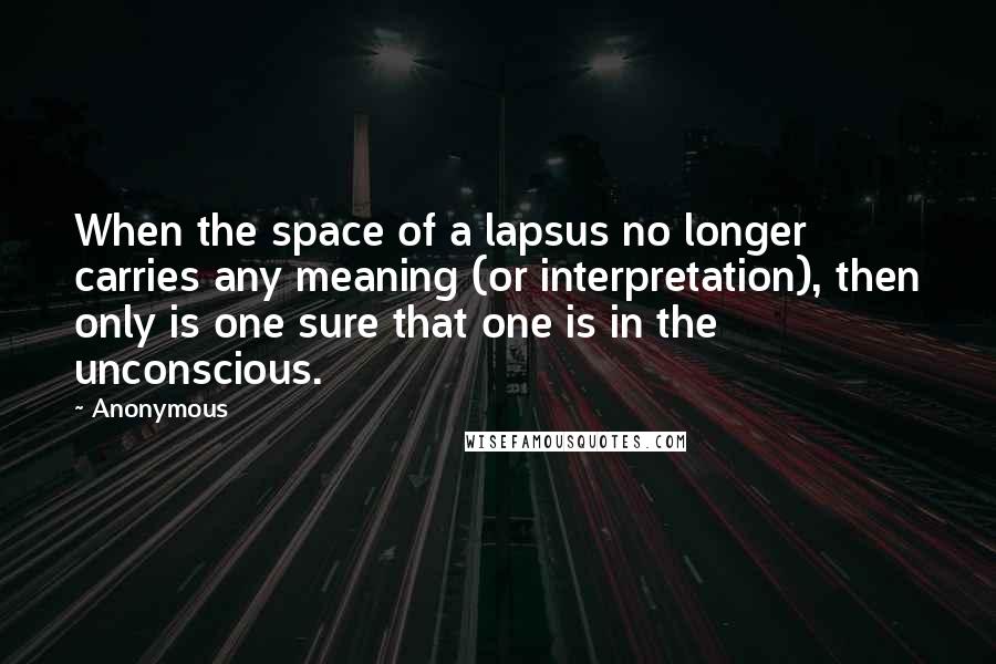 Anonymous quotes: When the space of a lapsus no longer carries any meaning (or interpretation), then only is one sure that one is in the unconscious.