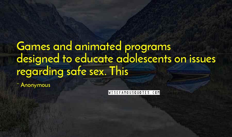 Anonymous quotes: Games and animated programs designed to educate adolescents on issues regarding safe sex. This