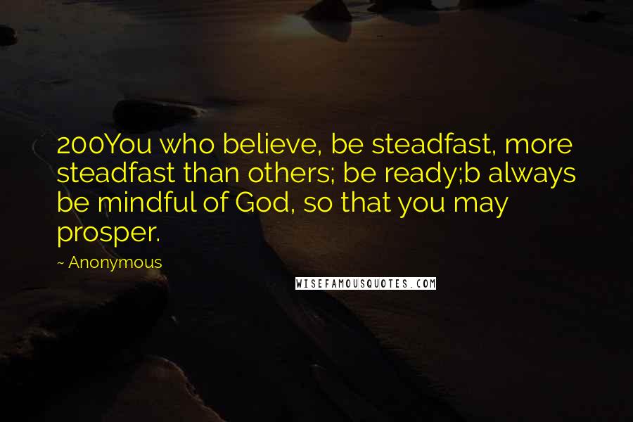 Anonymous quotes: 200You who believe, be steadfast, more steadfast than others; be ready;b always be mindful of God, so that you may prosper.