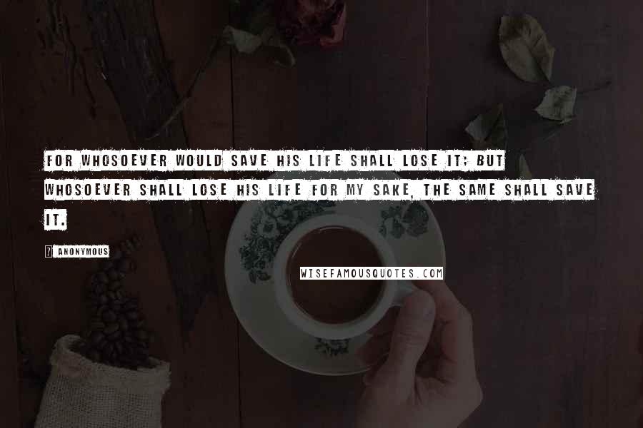 Anonymous quotes: For whosoever would save his life shall lose it; but whosoever shall lose his life for my sake, the same shall save it.