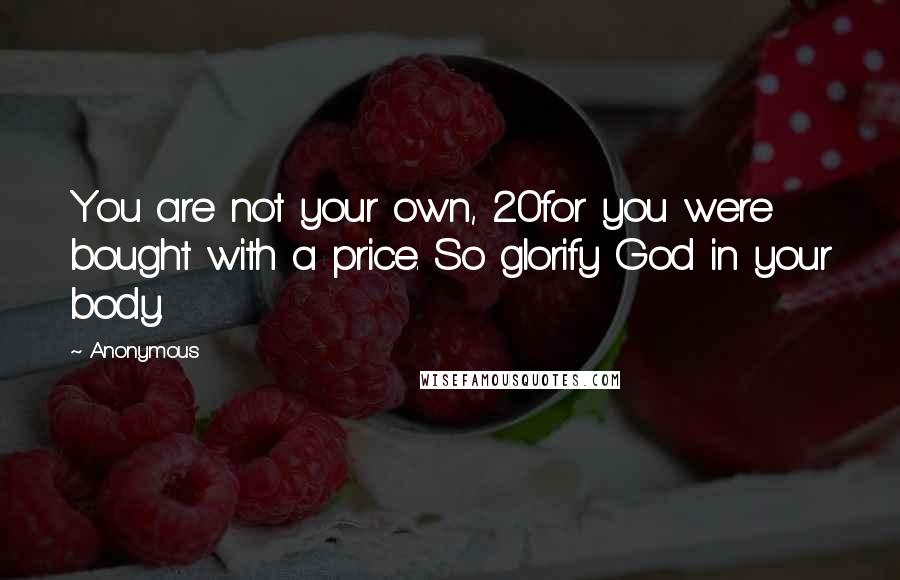 Anonymous quotes: You are not your own, 20for you were bought with a price. So glorify God in your body.