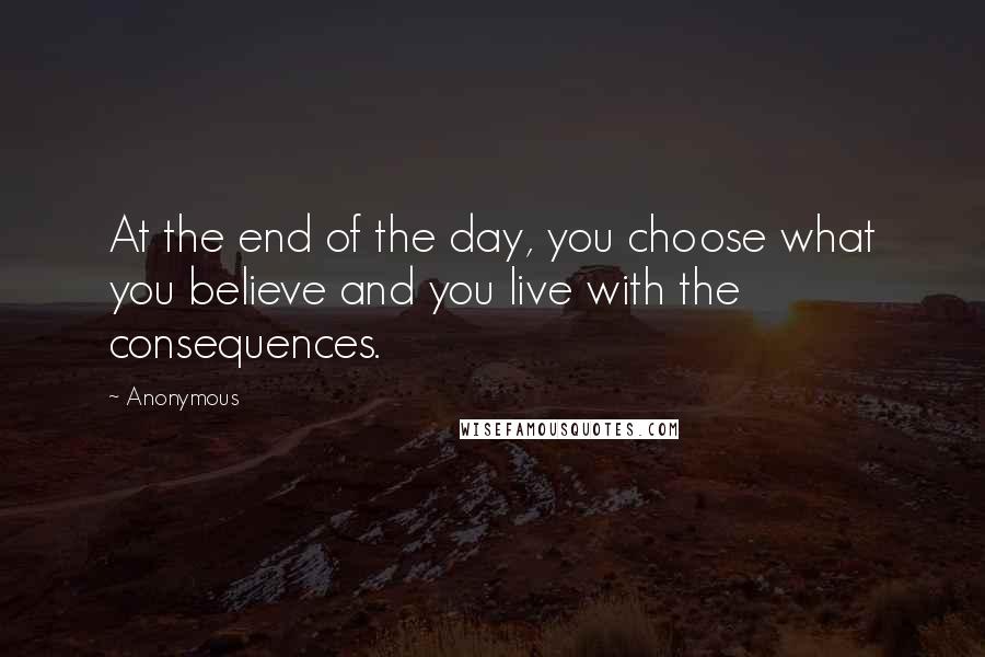 Anonymous quotes: At the end of the day, you choose what you believe and you live with the consequences.