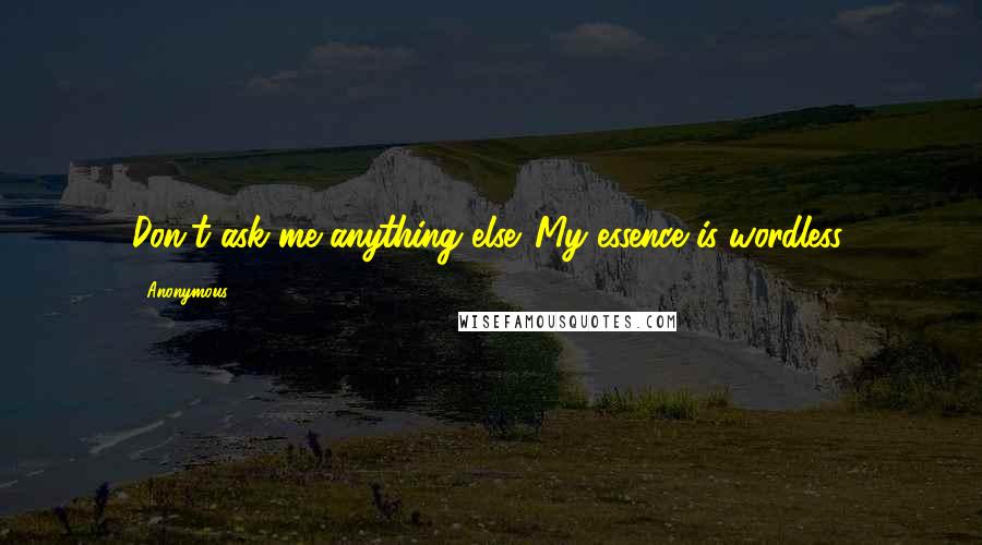 Anonymous quotes: Don't ask me anything else. My essence is wordless.