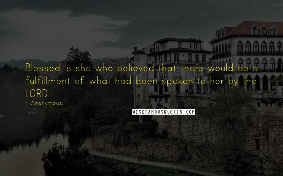 Anonymous quotes: Blessed is she who believed that there would be a fulfillment of what had been spoken to her by the LORD