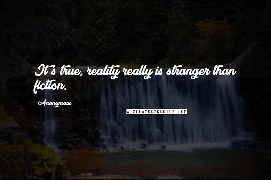 Anonymous quotes: It's true, reality really is stranger than fiction.