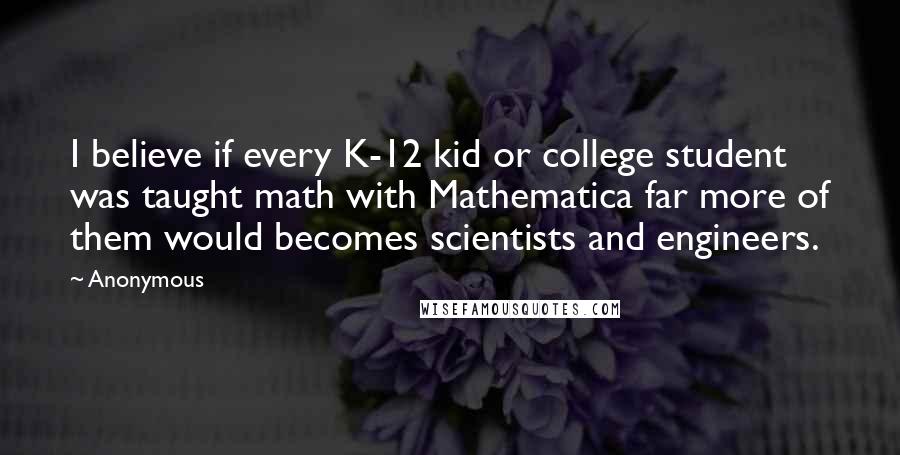 Anonymous quotes: I believe if every K-12 kid or college student was taught math with Mathematica far more of them would becomes scientists and engineers.