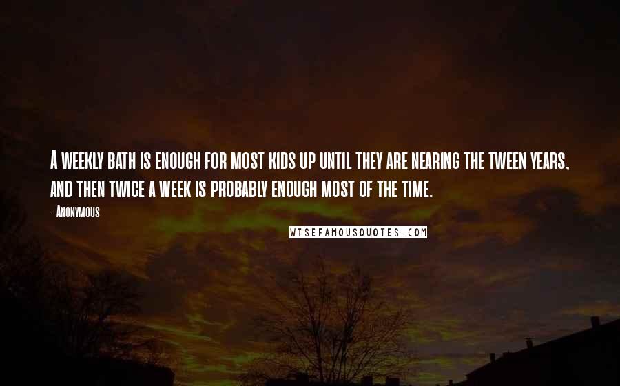 Anonymous quotes: A weekly bath is enough for most kids up until they are nearing the tween years, and then twice a week is probably enough most of the time.