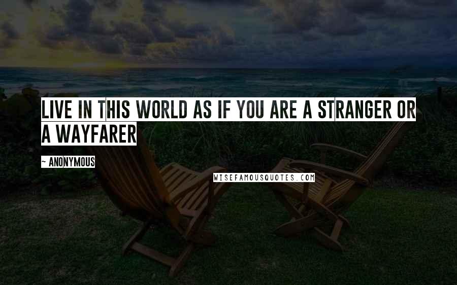 Anonymous quotes: Live in this world as if you are a stranger or a wayfarer