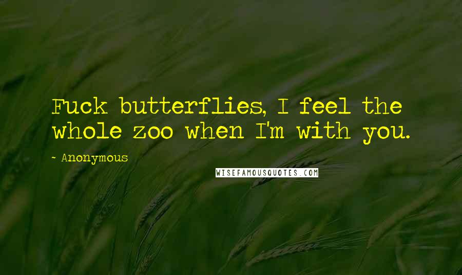 Anonymous quotes: Fuck butterflies, I feel the whole zoo when I'm with you.