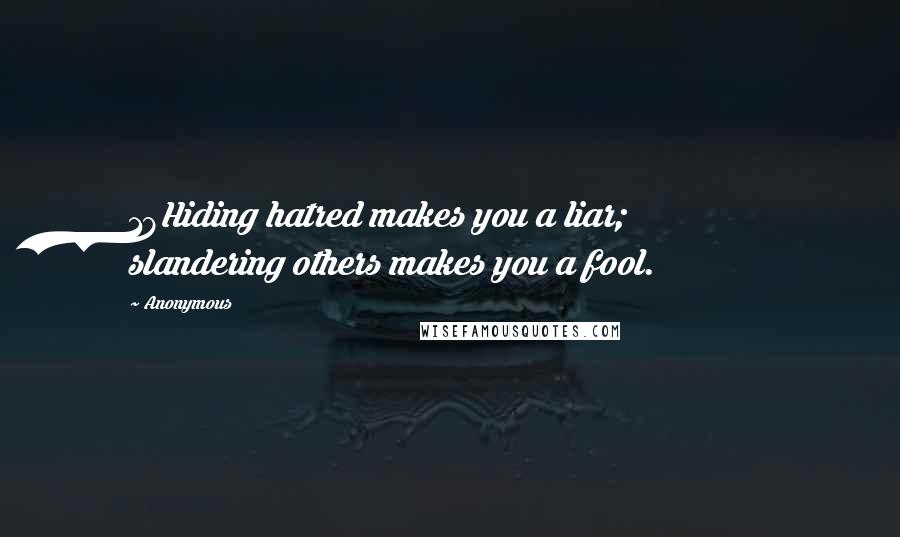 Anonymous quotes: 18Hiding hatred makes you a liar; slandering others makes you a fool.
