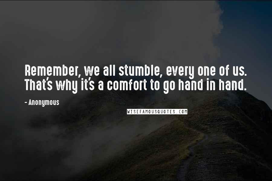 Anonymous quotes: Remember, we all stumble, every one of us. That's why it's a comfort to go hand in hand.