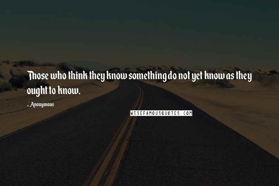 Anonymous quotes: Those who think they know something do not yet know as they ought to know.