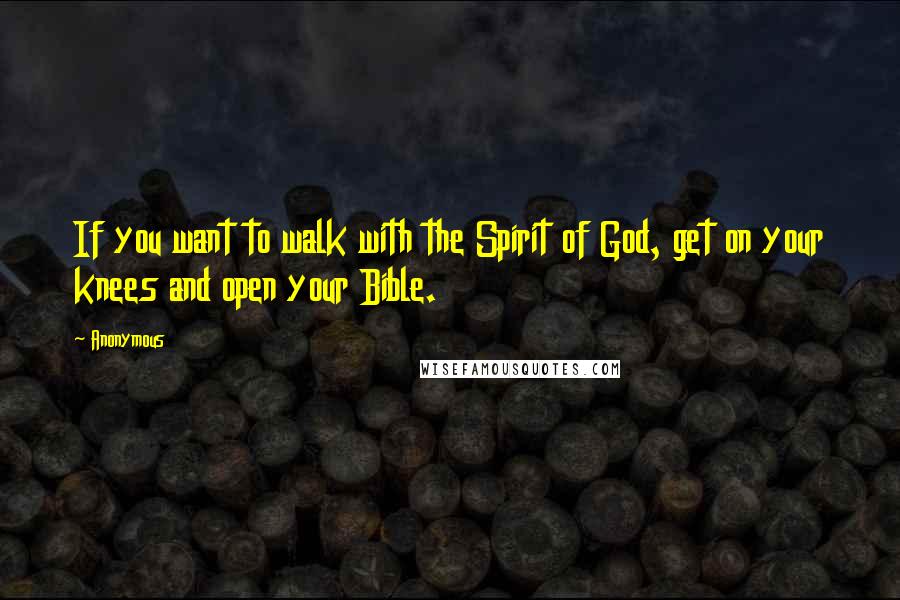 Anonymous quotes: If you want to walk with the Spirit of God, get on your knees and open your Bible.