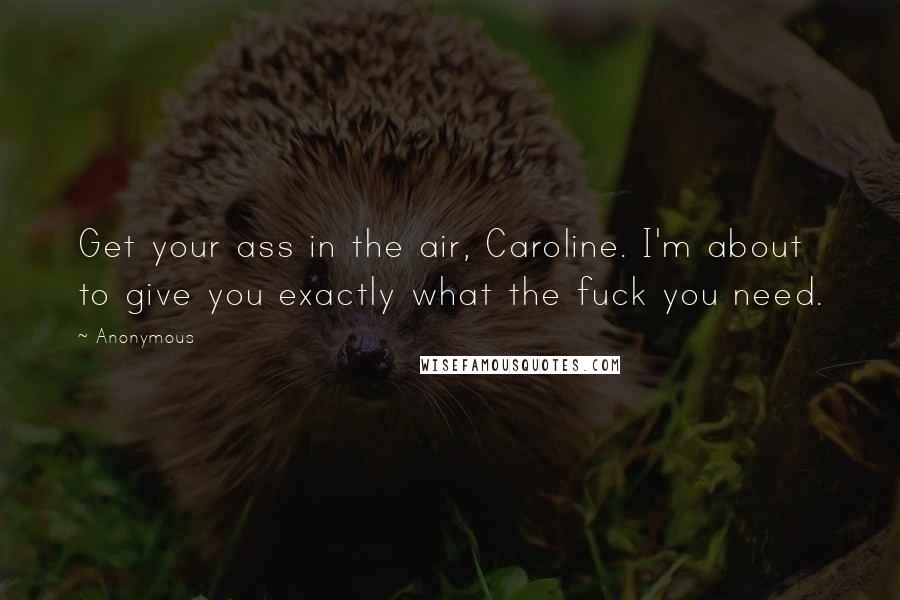 Anonymous quotes: Get your ass in the air, Caroline. I'm about to give you exactly what the fuck you need.