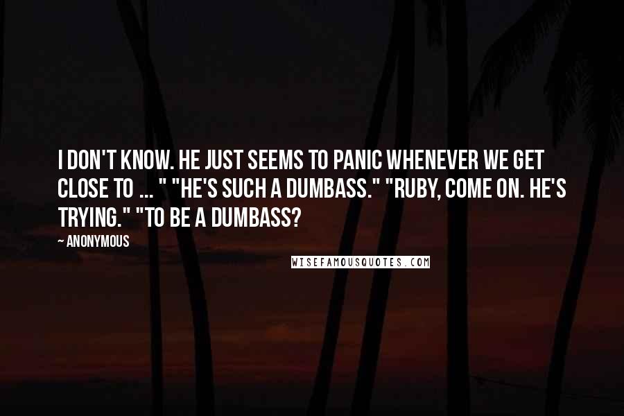 Anonymous quotes: I don't know. He just seems to panic whenever we get close to ... " "He's such a dumbass." "Ruby, come on. He's trying." "To be a dumbass?