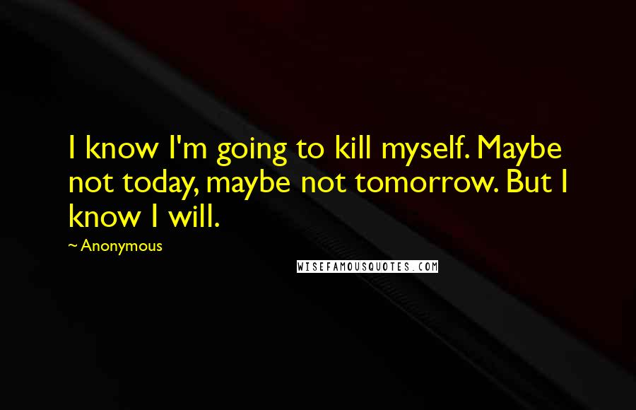 Anonymous quotes: I know I'm going to kill myself. Maybe not today, maybe not tomorrow. But I know I will.
