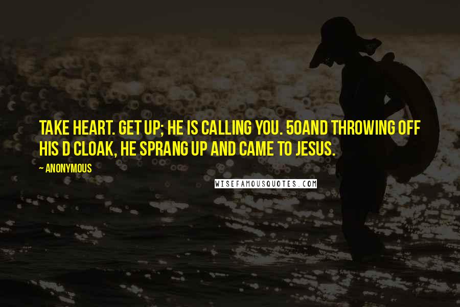 Anonymous quotes: Take heart. Get up; he is calling you. 50And throwing off his d cloak, he sprang up and came to Jesus.
