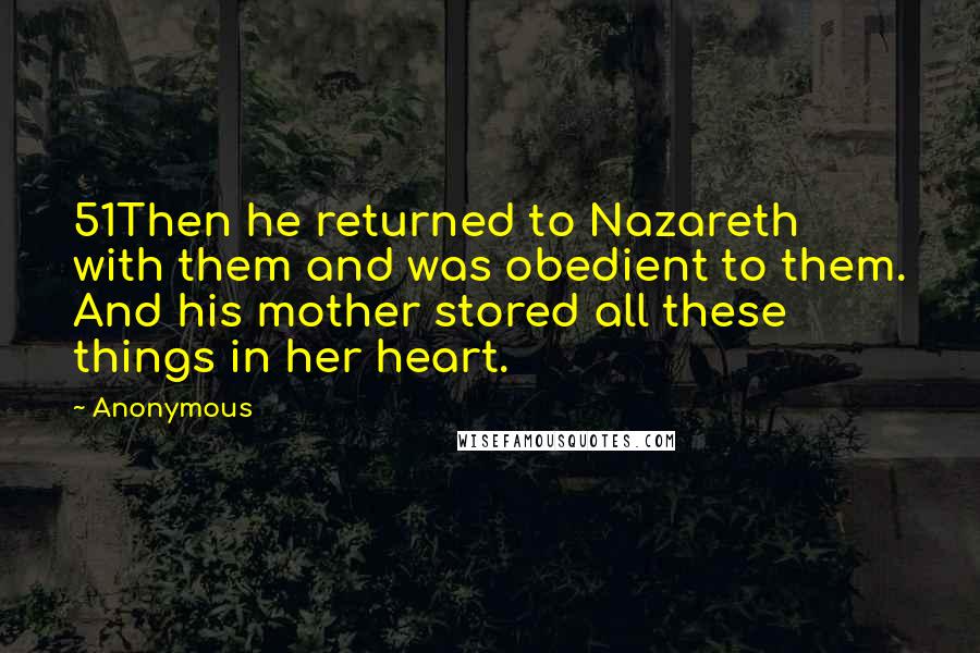 Anonymous quotes: 51Then he returned to Nazareth with them and was obedient to them. And his mother stored all these things in her heart.