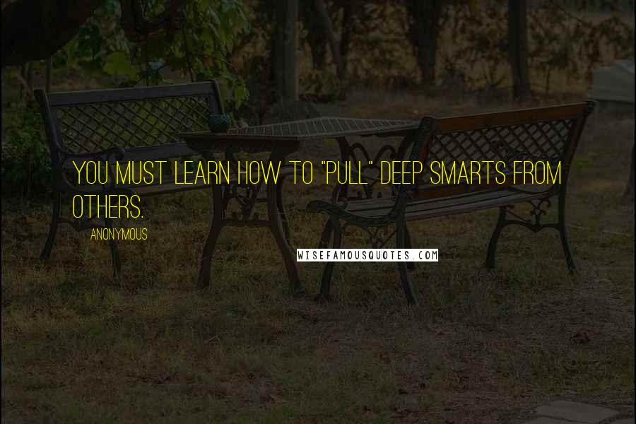 Anonymous quotes: You must learn how to "pull" deep smarts from others.