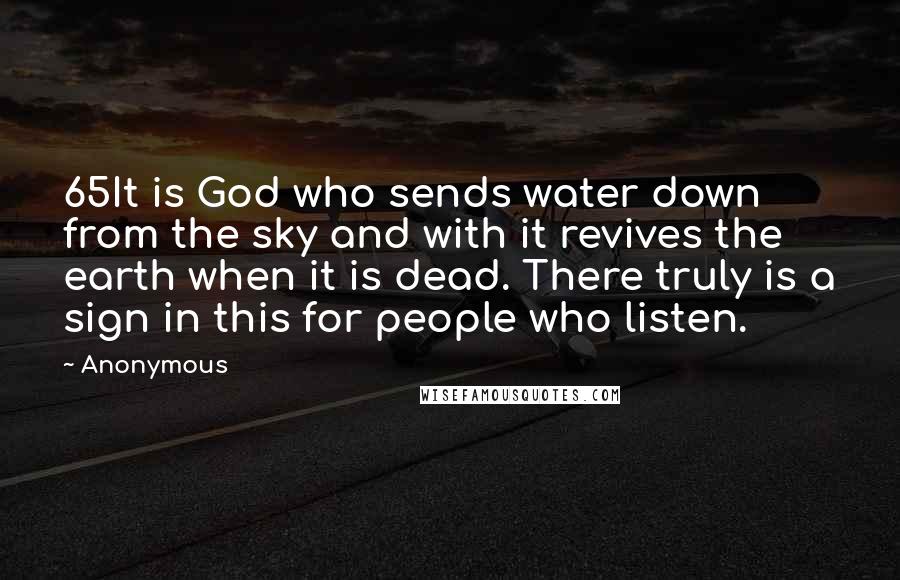 Anonymous quotes: 65It is God who sends water down from the sky and with it revives the earth when it is dead. There truly is a sign in this for people who