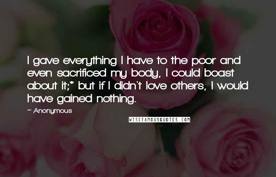 Anonymous quotes: I gave everything I have to the poor and even sacrificed my body, I could boast about it;* but if I didn't love others, I would have gained nothing.