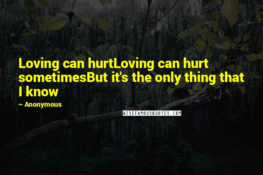 Anonymous quotes: Loving can hurtLoving can hurt sometimesBut it's the only thing that I know