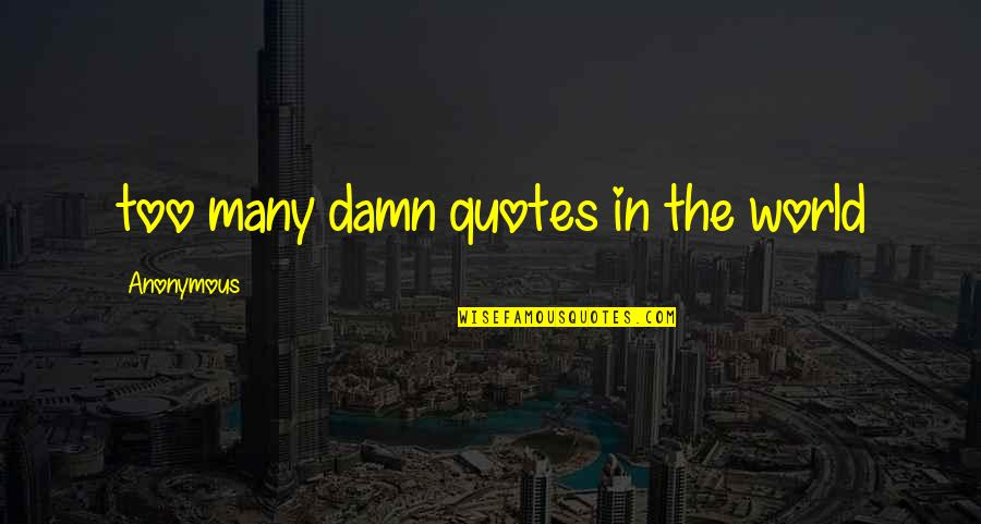 Anonymous Quotes Quotes By Anonymous: too many damn quotes in the world