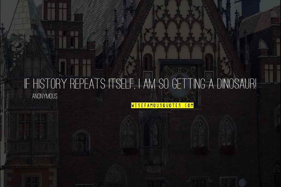 Anonymous Quotes Quotes By Anonymous: If history repeats itself, I am so getting