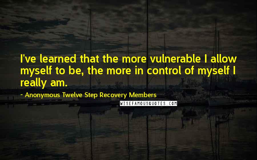 Anonymous Twelve Step Recovery Members quotes: I've learned that the more vulnerable I allow myself to be, the more in control of myself I really am.