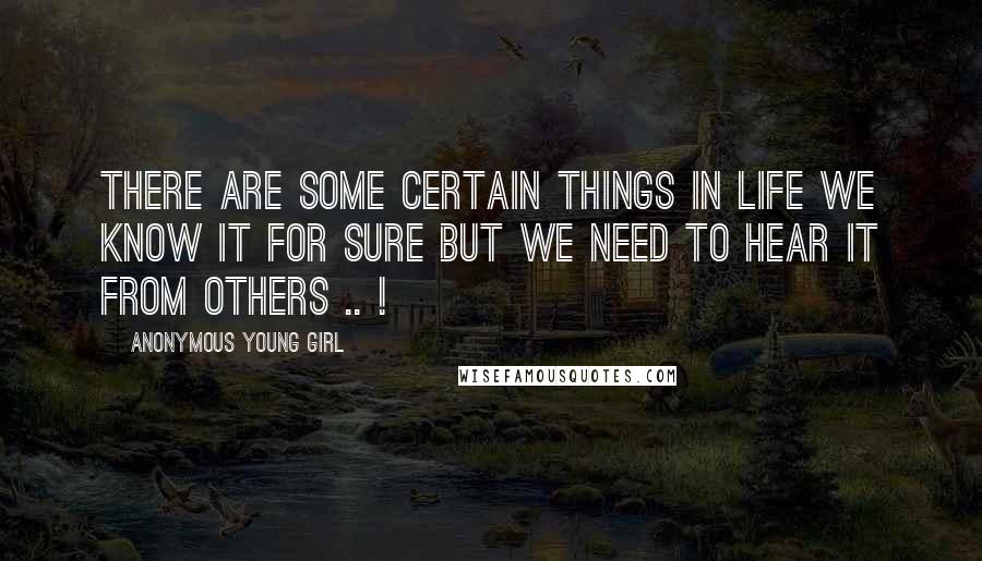 Anonymous Young Girl quotes: There are some certain things in life we know it for sure but we need to hear it from others .. !