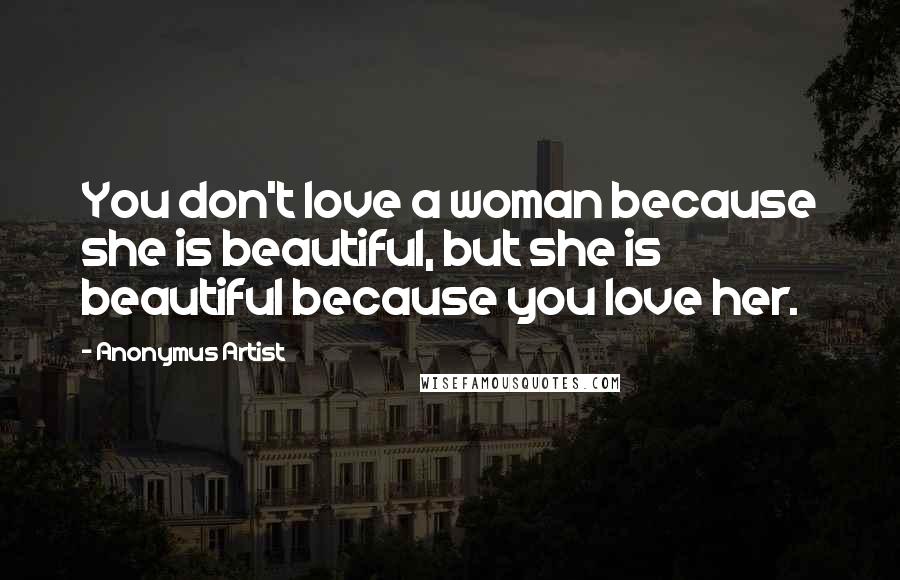 Anonymus Artist quotes: You don't love a woman because she is beautiful, but she is beautiful because you love her.