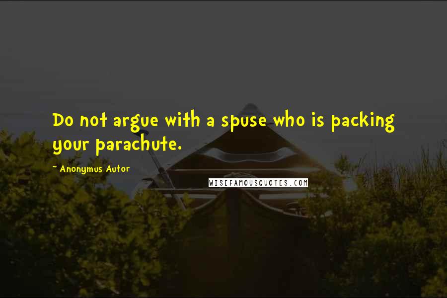 Anonymus Autor quotes: Do not argue with a spuse who is packing your parachute.