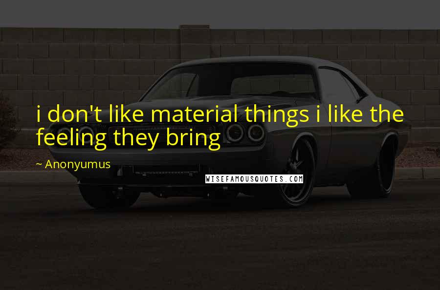 Anonyumus quotes: i don't like material things i like the feeling they bring