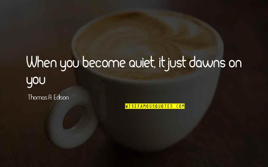Anoreix Nervosa Quotes By Thomas A. Edison: When you become quiet, it just dawns on Anoreix Nervosa Quotes By Thomas A. Edison: When you become quiet, it just dawns on