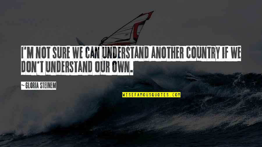 Another Country Quotes By Gloria Steinem: I'm not sure we can understand another country