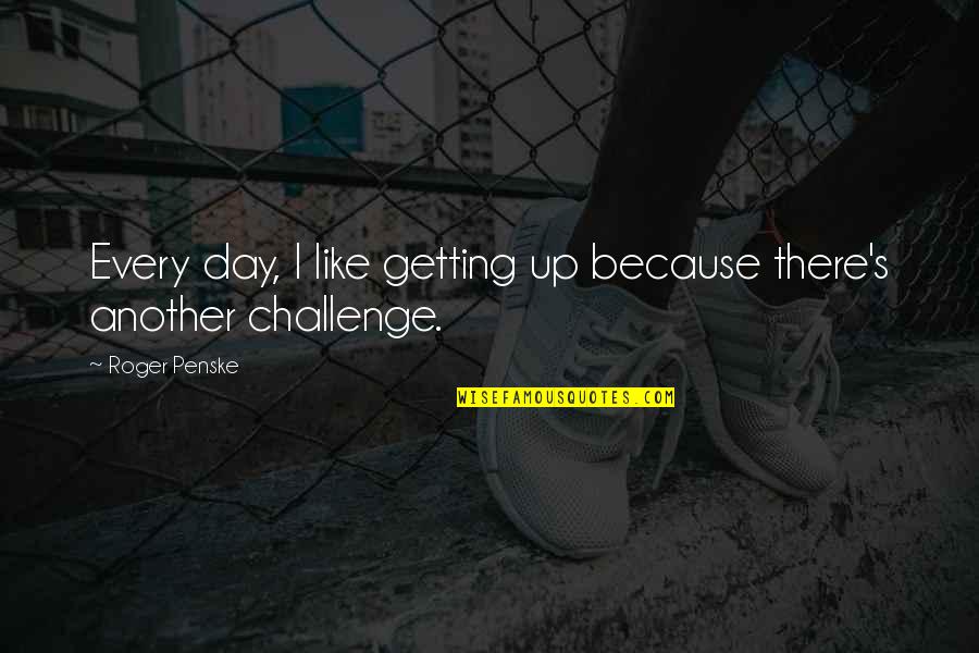 Another Day Another Challenge Quotes By Roger Penske: Every day, I like getting up because there's