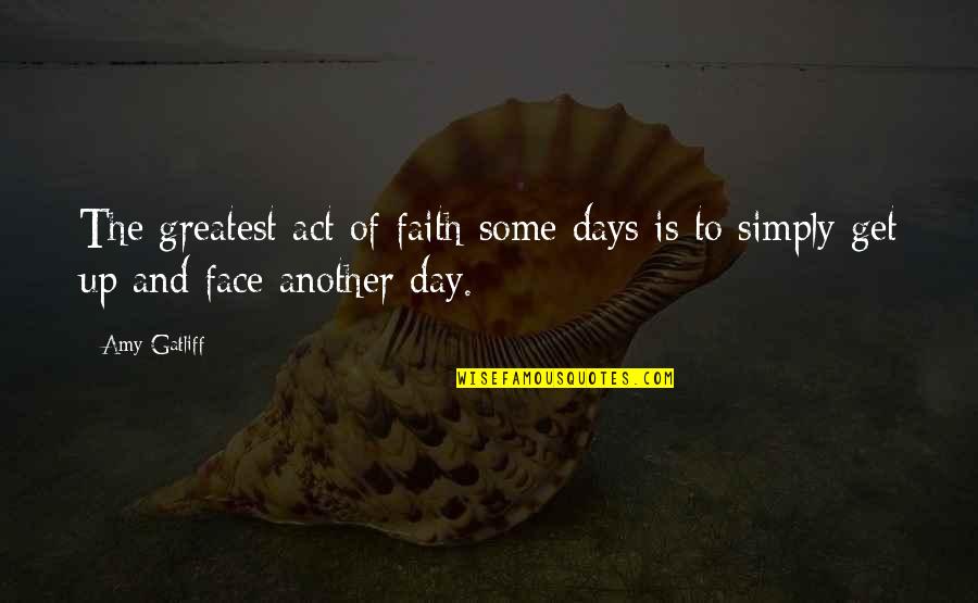 Another Day Inspirational Quotes By Amy Gatliff: The greatest act of faith some days is