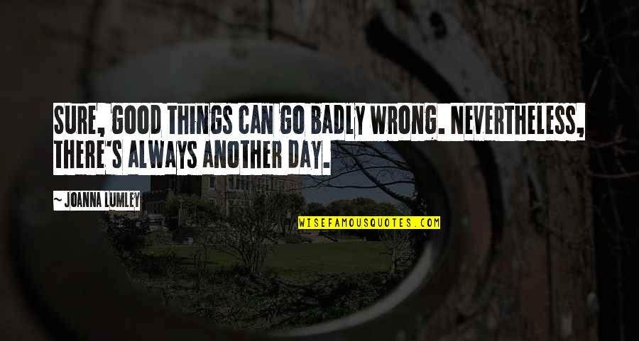 Another Good Day Quotes By Joanna Lumley: Sure, good things can go badly wrong. Nevertheless,