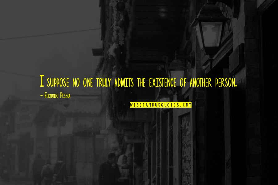 Another Person Quotes By Fernando Pessoa: I suppose no one truly admits the existence