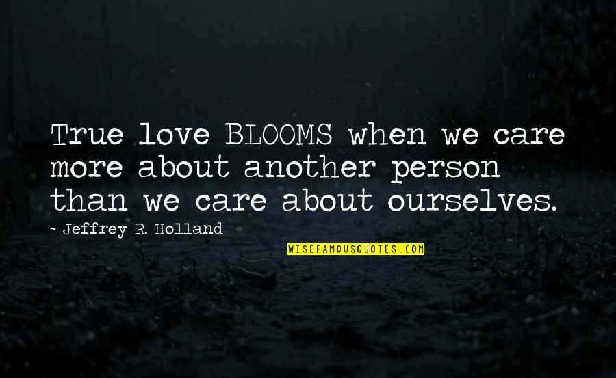 Another Person Quotes By Jeffrey R. Holland: True love BLOOMS when we care more about