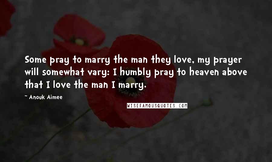 Anouk Aimee quotes: Some pray to marry the man they love, my prayer will somewhat vary: I humbly pray to heaven above that I love the man I marry.