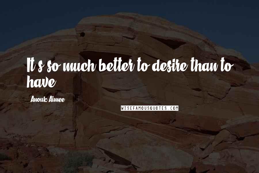 Anouk Aimee quotes: It's so much better to desire than to have.